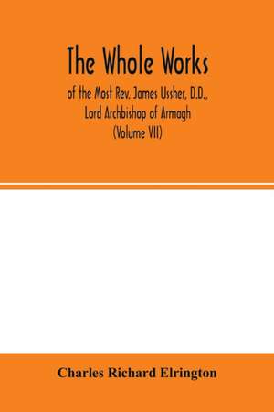 The Whole works; of the Most Rev. James Ussher, D.D., Lord Archbishop of Armagh, and Primate of all Ireland now for the first time collected, with a life of the author and an account of his writings (Volume VII) de Charles Richard Elrington