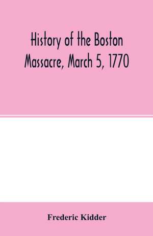 History of the Boston Massacre, March 5, 1770; consisting of the narrative of the town, the trial of the soldiers de Frederic Kidder