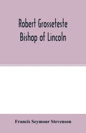 Robert Grosseteste, bishop of Lincoln; a contribution to the religious, political and intellectual history of the thirteenth century de Francis Seymour Stevenson