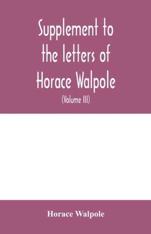 Supplement to the letters of Horace Walpole, fourth earl of Orford together with upwards of one hundred and fifty letters addressed to Walpole between 1735 and 1796 (Volume III) 1744-1797 de Horace Walpole