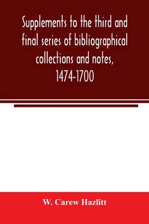 Supplements to the third and final series of bibliographical collections and notes, 1474-1700 de W. Carew Hazlitt