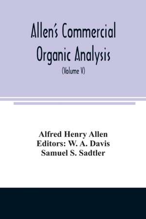 Allen's commercial organic analysis; a treatise on the properties, modes of assaying, and proximate analytical examination of the various organic chemicals and products employed in the arts, manufactures, medicine, etc., with concise methods for the detec de Alfred Henry Allen