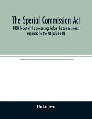 The Special Commission Act, 1888 Report of the proceedings before the commissioners appointed by the Act (Volume IV) de Unknown