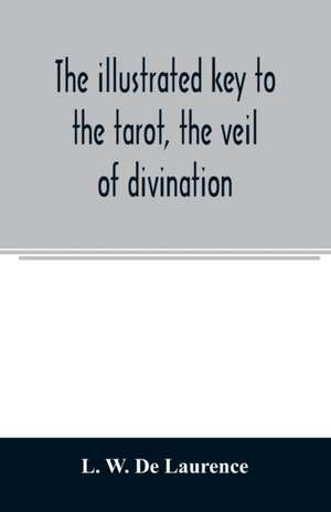 The illustrated key to the tarot, the veil of divination, illustrating the greater and lesser arcana, embracing de L. W. de Laurence