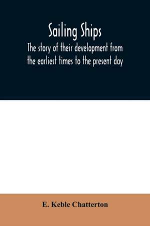 Sailing ships; the story of their development from the earliest times to the present day de E. Keble Chatterton