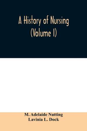 A history of nursing; the evolution of nursing systems from the earliest times to the foundation of the first English and American training schools for nurses (Volume I) de M. Adelaide Nutting