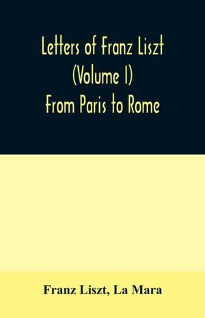 Letters of Franz Liszt (Volume I) From Paris to Rome de Franz Liszt