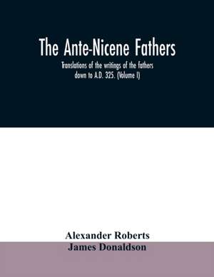 The Ante-Nicene fathers. translations of the writings of the fathers down to A.D. 325. (Volume I) de Alexander Roberts