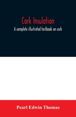 Cork insulation; a complete illustrated textbook on cork insulation-the origin of cork and history of its use for insulation-the study of heat and determination of the heat conductivity of various materials-complete specifications and directions for the p de Pearl Edwin Thomas