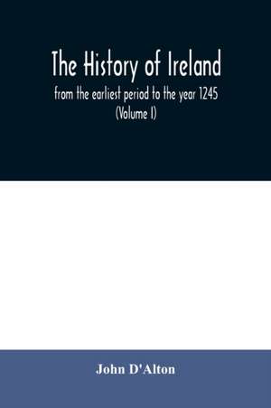 The history of Ireland, from the earliest period to the year 1245, when the Annals of Boyle, which are adopted and embodied as the running text authority, terminate de John D'Alton