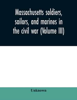 Massachusetts soldiers, sailors, and marines in the civil war (Volume III) de Unknown