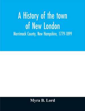 A history of the town of New London, Merrimack County, New Hampshire, 1779-1899 de Myra B. Lord