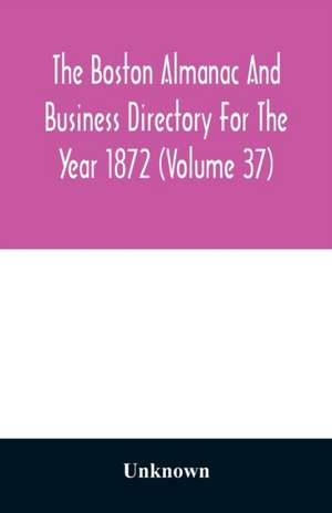 The Boston almanac and business directory for the year 1872 (Volume 37) de Unknown