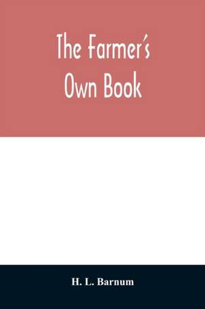 The farmer's own book; or, Family receipts for the husbandman and housewife; being a compilation of the very best receipts on agriculture, gardening, and cookery, with rules for keeping farmers' accounts de H. L. Barnum