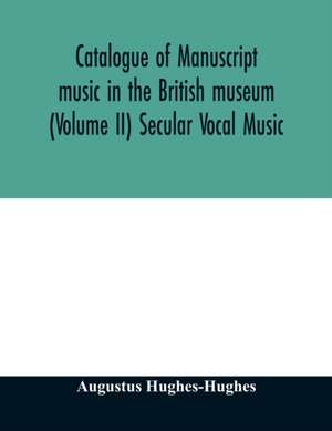 Catalogue of manuscript music in the British museum (Volume II) Secular Vocal Music de Augustus Hughes-Hughes