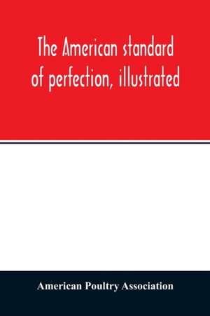 The American standard of perfection, illustrated. A complete description of all recognized varieties of fowls de American Poultry Association