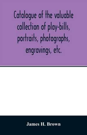 Catalogue of the valuable collection of play-bills, portraits, photographs, engravings, etc. de James H. Brown