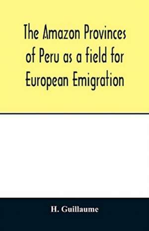 The Amazon provinces of Peru as a field for European emigration. A statistical and geographical review of the country and its resources, including the gold and silver mines de H. Guillaume