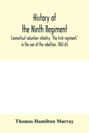 History of the Ninth regiment, Connecticut volunteer infantry, "The Irish regiment," in the war of the rebellion, 1861-65. The record of a gallant command on the march, in battle and in bivouac de Thomas Hamilton Murray