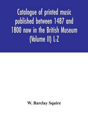 Catalogue of printed music published between 1487 and 1800 now in the British Museum (Volume II) L-Z de W. Barclay Squire