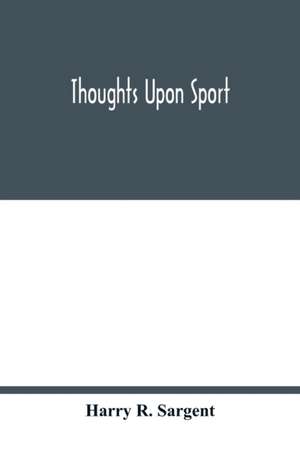 Thoughts upon sport; a work dealing shortly with each branch of sport and showing that as a Medium for the Circulation of Money, and as a national benefactor, Sport Stands Unrivalled among the Institutions of the Kingdom; to which are added, a complete hi de Harry R. Sargent