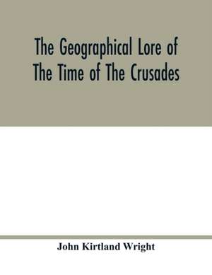 The geographical lore of the time of the crusades; a study in the history of medieval science and tradition in western Europe de John Kirtland Wright