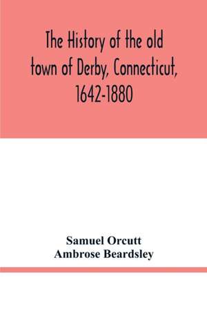 The history of the old town of Derby, Connecticut, 1642-1880. With biographies and genealogies de Samuel Orcutt