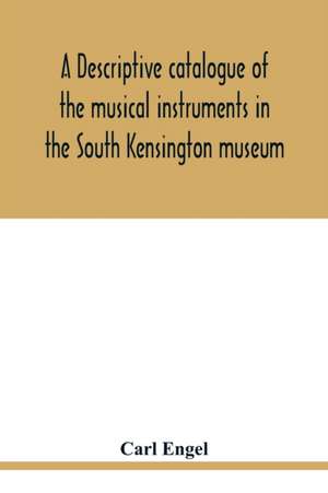 A descriptive catalogue of the musical instruments in the South Kensington museum, preceded by an essay on the history of musical instruments de Carl Engel