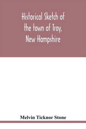 Historical sketch of the town of Troy, New Hampshire, and her inhabitants from the first settlement of the territory now within the limits of the town in 1764-1897 de Melvin Ticknor Stone