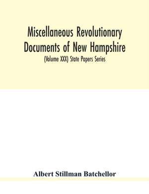 Miscellaneous revolutionary documents of New Hampshire, including the association test, the pension rolls, and other important papers. (Volume XXX) State Papers Series de Albert Stillman Batchellor