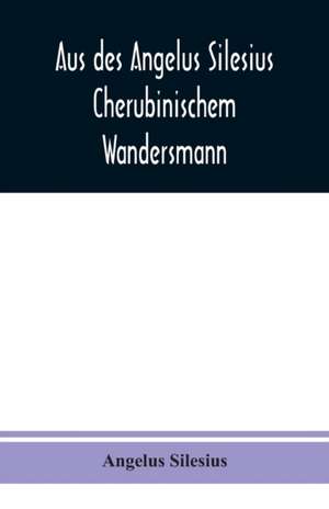 Silesius, A: Aus des Angelus Silesius Cherubinischem Wanders de Angelus Silesius