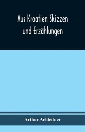 Achleitner, A: Aus Kroatien Skizzen und Erzählungen