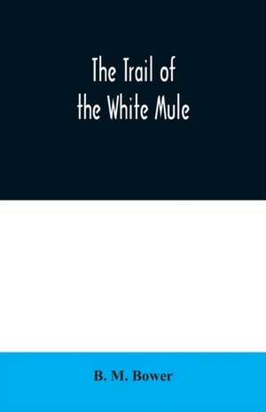 The Trail of the White Mule de B. M. Bower