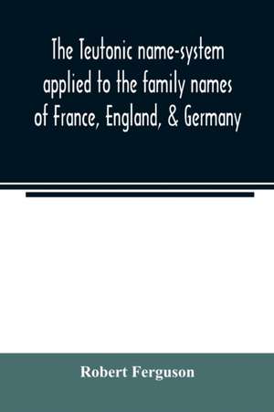 The Teutonic name-system applied to the family names of France, England, & Germany de Robert Ferguson