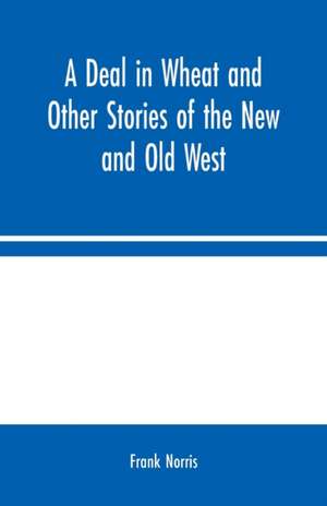 A Deal in Wheat and Other Stories of the New and Old West de Frank Norris