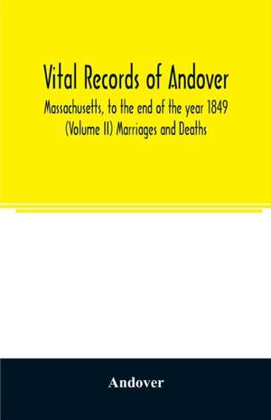 Vital records of Andover, Massachusetts, to the end of the year 1849 (Volume II) Marriages and Deaths de Andover