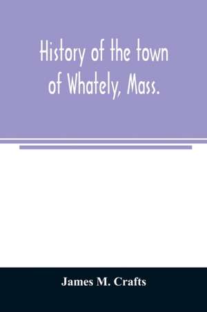 History of the town of Whately, Mass., including a narrative of leading events from the first planting of Hatfield de James M. Crafts