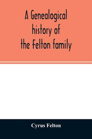 A genealogical history of the Felton family; descendants of Lieutenant Nathaniel Felton, who came to Salem, Mass., in 1633; with few supplements and appendices of the names of some of the ancestors of the families that have intermarried with them. An inde de Cyrus Felton