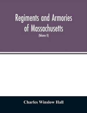 Regiments and armories of Massachusetts; an historical narration of the Massachusetts volunteer militia, with portraits and biographies of officers past and present (Volume II) de Charles Winslow Hall