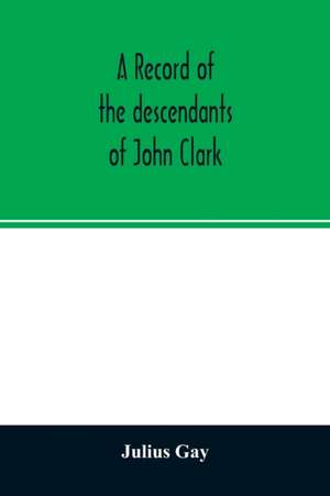 A record of the descendants of John Clark, of Farmington, Conn. The male branches brought down to 1882. The female branches one generation after the Clark name is lost in marriage de Julius Gay