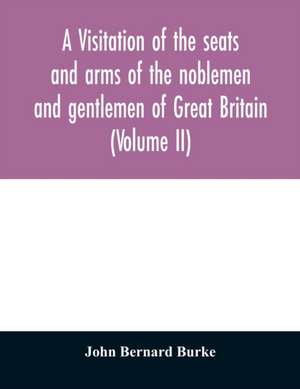 A visitation of the seats and arms of the noblemen and gentlemen of Great Britain (Volume II) de John Bernard Burke