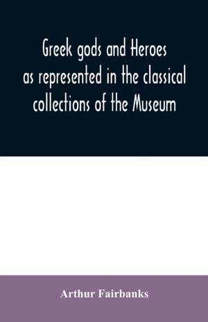 Greek gods and heroes as represented in the classical collections of the Museum de Arthur Fairbanks