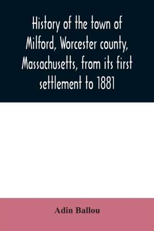 History of the town of Milford, Worcester county, Massachusetts, from its first settlement to 1881 de Adin Ballou