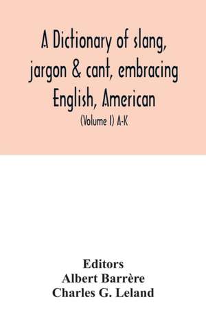 A dictionary of slang, jargon & cant, embracing English, American, and Anglo-Indian slang, pidgin English, tinkers' jargon and other irregular phraseology (Volume I) A-K de Charles G. Leland