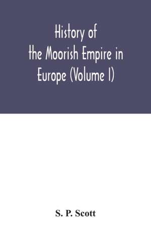 History of the Moorish Empire in Europe (Volume I) de S. P. Scott