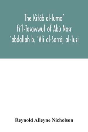 The Kitáb al-luma' fi'l-Tasawwuf of Abú Nasr 'abdallah b. 'Ali al-Sarráj al-Tusi; edited for the first time, with critical notes, abstract of contents, glossary, and indices de Reynold Alleyne Nicholson