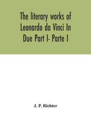 The literary works of Leonardo da Vinci In Due Part I- Parte I de J. P. Richter