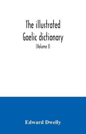 The illustrated Gaelic dictionary, specially designed for beginners and for use in schools, including every Gaelic word in all the other Gaelic dictionaries and printed books, as well as an immense number never in print before (Volume I) de Edward Dwelly