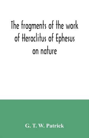 The fragments of the work of Heraclitus of Ephesus on nature; translated from the Greek text of Bywater, with an introduction historical and critical de G. T. W. Patrick