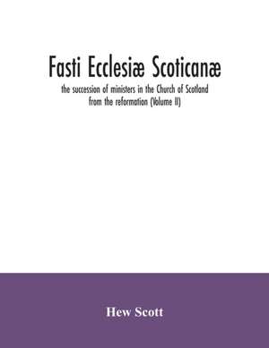 Fasti ecclesiæ scoticanæ; the succession of ministers in the Church of Scotland from the reformation (Volume II) de Hew Scott